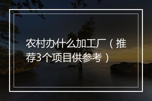 农村办什么加工厂(推荐3个项目供参考)