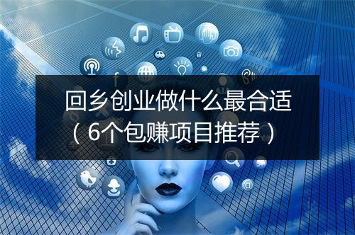 回乡创业做什么最合适(6个包赚项目推荐)