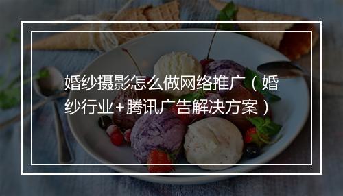婚纱摄影怎么做网络推广(婚纱行业+腾讯广告解决方案)