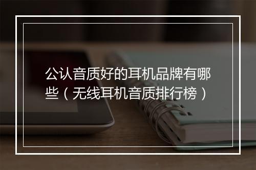 公认音质好的耳机品牌有哪些(无线耳机音质排行榜)