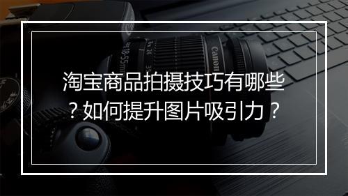 淘宝商品拍摄技巧有哪些?如何提升图片吸引力?