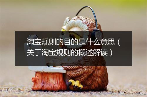 淘宝规则的目的是什么意思(关于淘宝规则的概述解读)