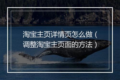 淘宝主页详情页怎么做(调整淘宝主页面的方法)