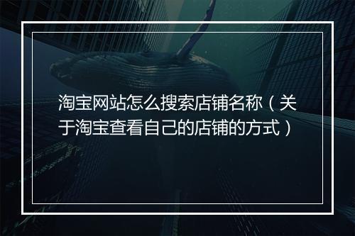 淘宝网站怎么搜索店铺名称(关于淘宝查看自己的店铺的方式)