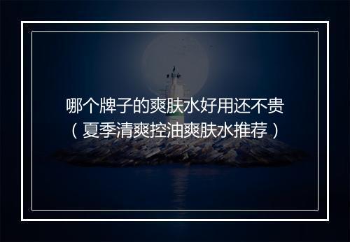 哪个牌子的爽肤水好用还不贵(夏季清爽控油爽肤水推荐)