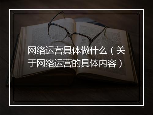 网络运营具体做什么(关于网络运营的具体内容)