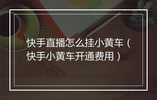 快手直播怎么挂小黄车(快手小黄车开通费用)