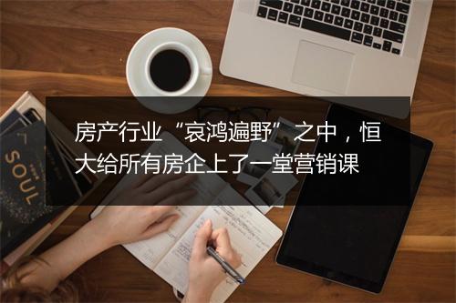 房产行业“哀鸿遍野”之中,恒大给所有房企上了一堂营销课