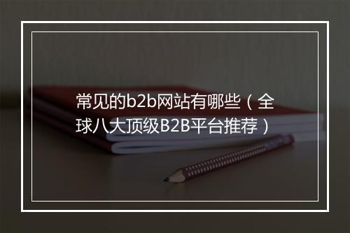 常见的b2b网站有哪些(全球八大顶级B2B平台推荐)