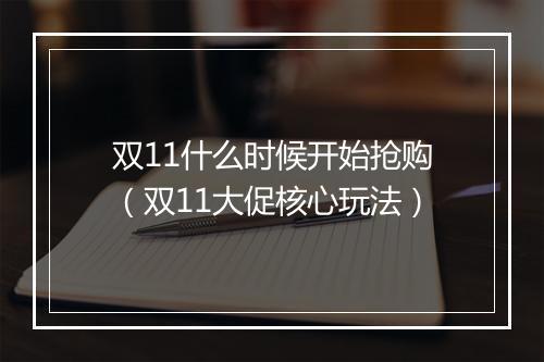 双11什么时候开始抢购(双11大促核心玩法)