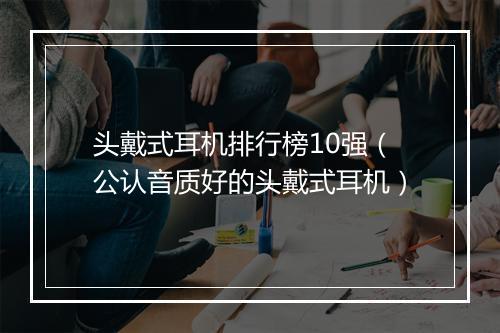 头戴式耳机排行榜10强(公认音质好的头戴式耳机)