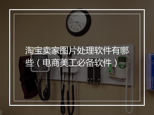 淘宝卖家图片处理软件有哪些(电商美工必备软件)