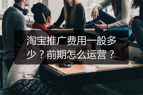 淘宝推广费用一般多少?前期怎么运营?