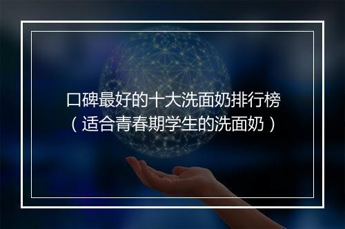 口碑最好的十大洗面奶排行榜(适合青春期学生的洗面奶)