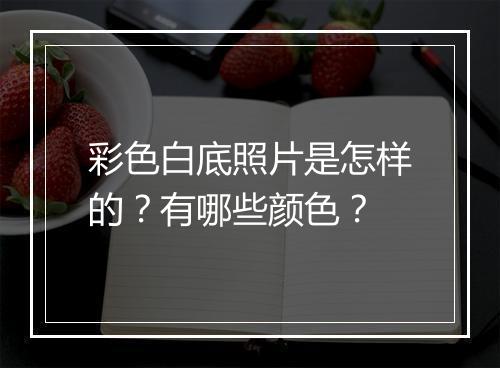 彩色白底照片是怎样的?有哪些颜色?
