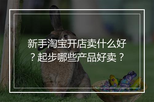 新手淘宝开店卖什么好?起步哪些产品好卖?