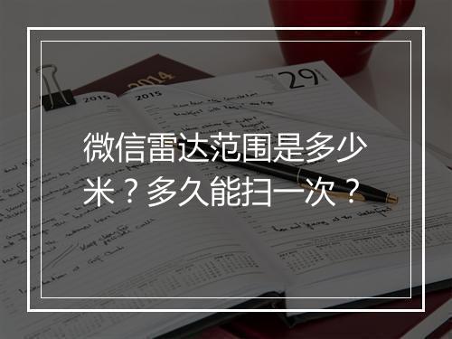 微信雷达范围是多少米?多久能扫一次?
