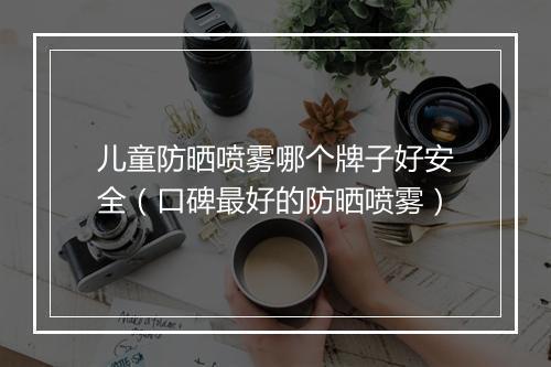儿童防晒喷雾哪个牌子好安全(口碑最好的防晒喷雾)
