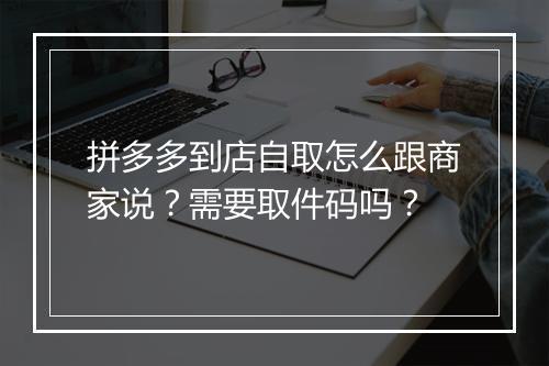 拼多多到店自取怎么跟商家说?需要取件码吗?