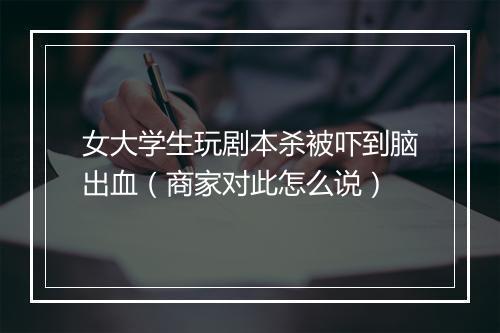 女大学生玩剧本杀被吓到脑出血(商家对此怎么说)