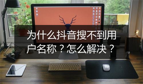 为什么抖音搜不到用户名称?怎么解决?