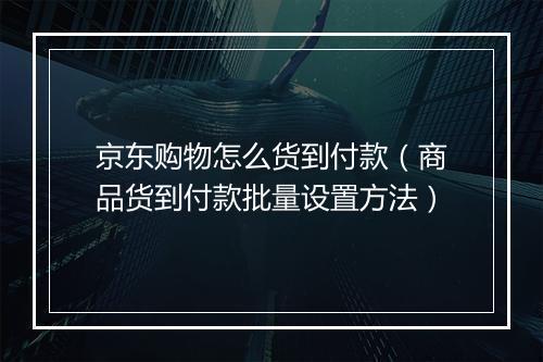 京东购物怎么货到付款(商品货到付款批量设置方法)