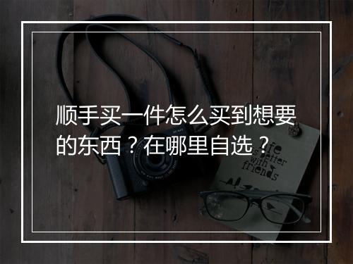 顺手买一件怎么买到想要的东西?在哪里自选?