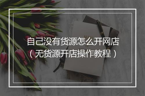 自己没有货源怎么开网店(无货源开店操作教程)