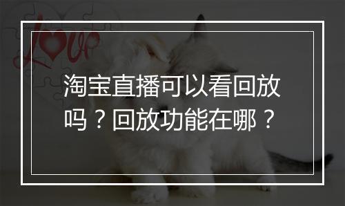 淘宝直播可以看回放吗?回放功能在哪?