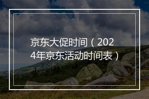 京东大促时间(2024年京东活动时间表)