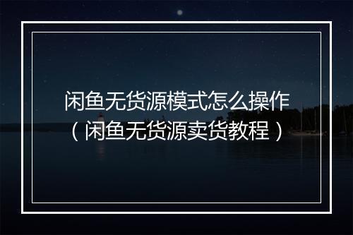闲鱼无货源模式怎么操作(闲鱼无货源卖货教程)