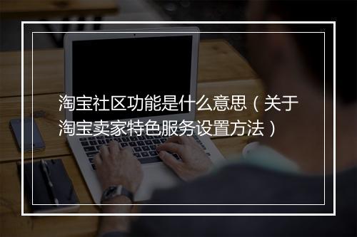 淘宝社区功能是什么意思(关于淘宝卖家特色服务设置方法)
