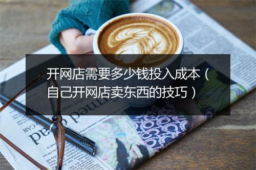 开网店需要多少钱投入成本(自己开网店卖东西的技巧)
