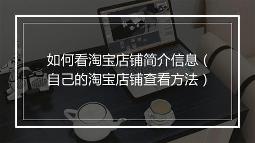 如何看淘宝店铺简介信息(自己的淘宝店铺查看方法)