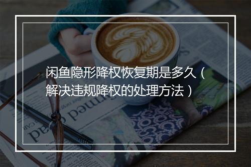 闲鱼隐形降权恢复期是多久(解决违规降权的处理方法)
