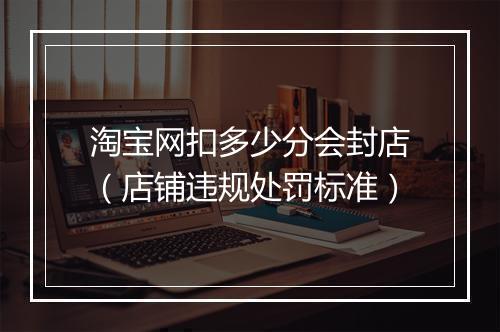 淘宝网扣多少分会封店(店铺违规处罚标准)
