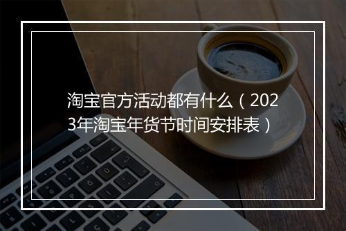 淘宝官方活动都有什么(2023年淘宝年货节时间安排表)