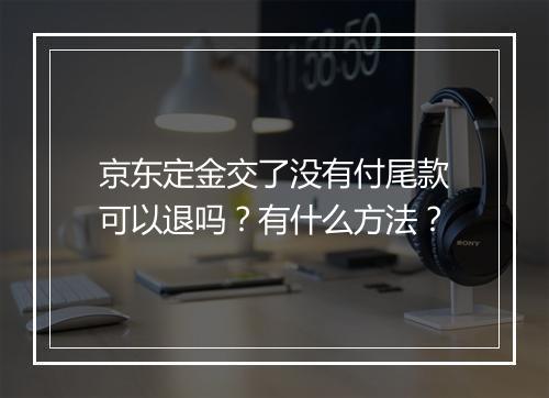 京东定金交了没有付尾款可以退吗?有什么方法?