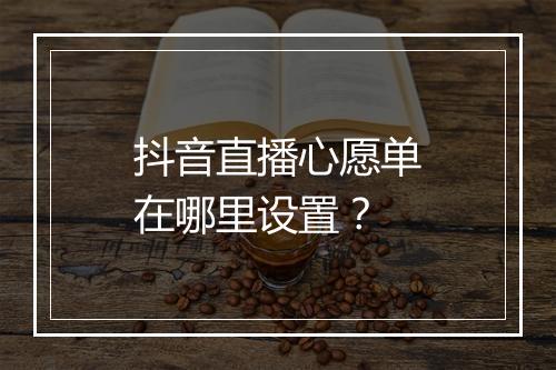 抖音直播心愿单在哪里设置?