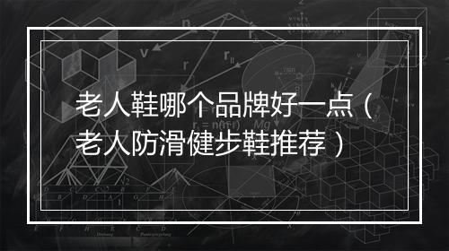 老人鞋哪个品牌好一点(老人防滑健步鞋推荐)