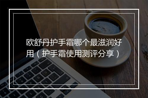 欧舒丹护手霜哪个最滋润好用(护手霜使用测评分享)