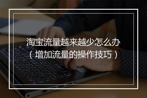 淘宝流量越来越少怎么办(增加流量的操作技巧)