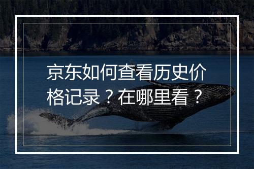 京东如何查看历史价格记录?在哪里看?