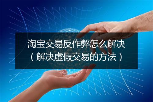淘宝交易反作弊怎么解决(解决虚假交易的方法)