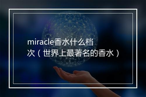 miracle香水什么档次(世界上最著名的香水)