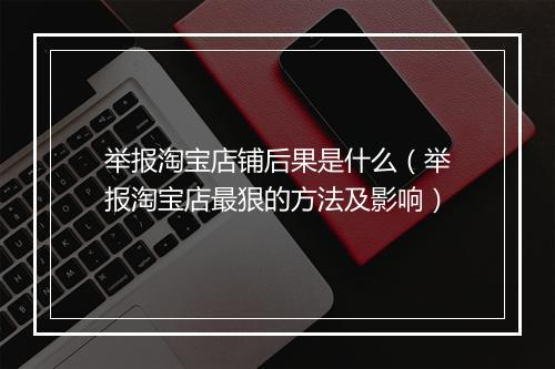举报淘宝店铺后果是什么(举报淘宝店最狠的方法及影响)
