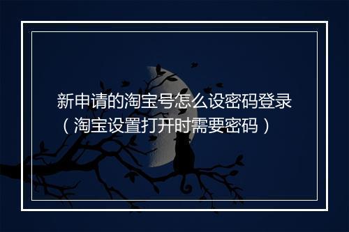 新申请的淘宝号怎么设密码登录(淘宝设置打开时需要密码)