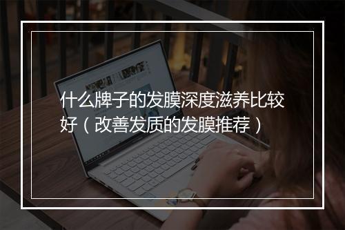 什么牌子的发膜深度滋养比较好(改善发质的发膜推荐)