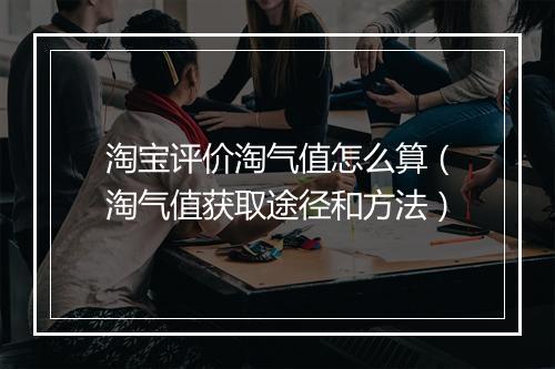 淘宝评价淘气值怎么算(淘气值获取途径和方法)