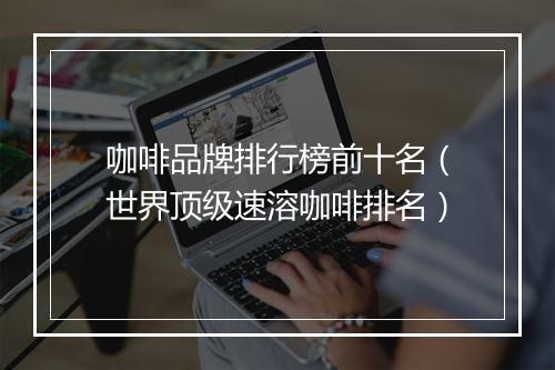 咖啡品牌排行榜前十名(世界顶级速溶咖啡排名)